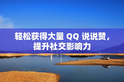 轻松获得大量 QQ 说说赞，提升社交影响力