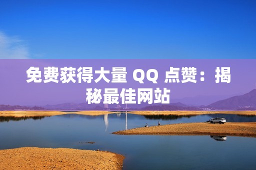 免费获得大量 QQ 点赞：揭秘最佳网站