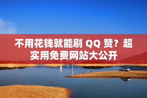 不用花钱就能刷 QQ 赞？超实用免费网站大公开