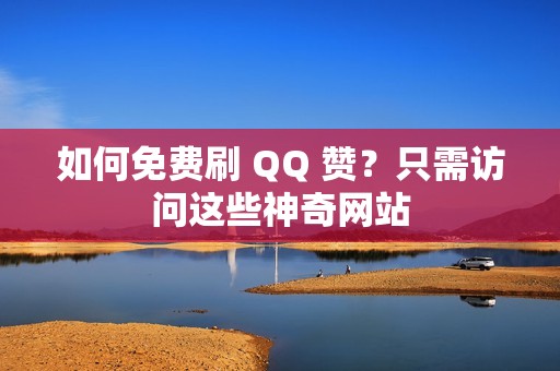 如何免费刷 QQ 赞？只需访问这些神奇网站