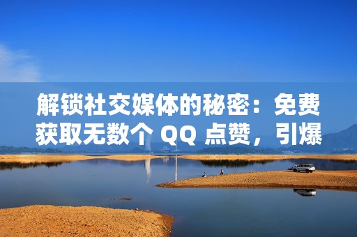 解锁社交媒体的秘密：免费获取无数个 QQ 点赞，引爆你的帖子