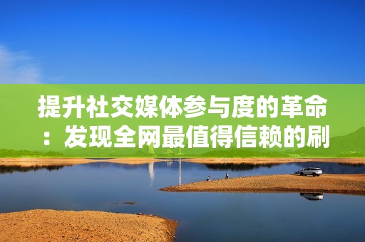 提升社交媒体参与度的革命：发现全网最值得信赖的刷赞平台