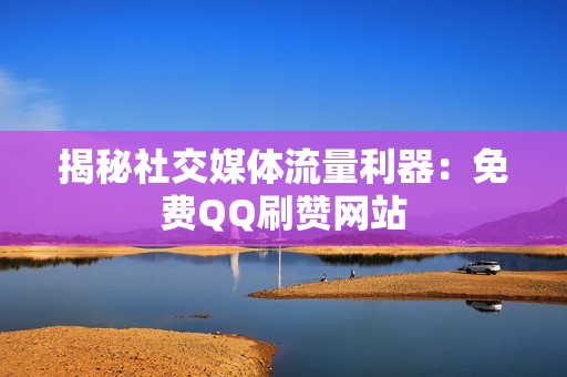 揭秘社交媒体流量利器：免费QQ刷赞网站