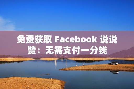 免费获取 Facebook 说说赞：无需支付一分钱