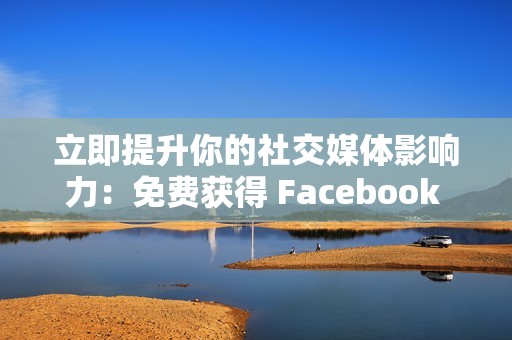 立即提升你的社交媒体影响力：免费获得 Facebook 说说赞