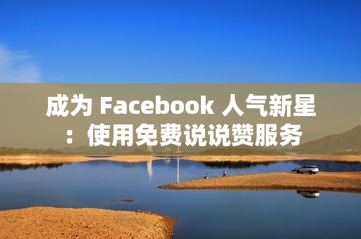 成为 Facebook 人气新星：使用免费说说赞服务