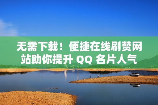 无需下载！便捷在线刷赞网站助你提升 QQ 名片人气