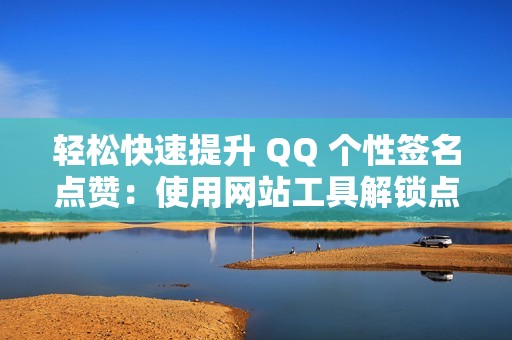 轻松快速提升 QQ 个性签名点赞：使用网站工具解锁点赞潜力