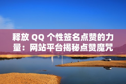 释放 QQ 个性签名点赞的力量：网站平台揭秘点赞魔咒