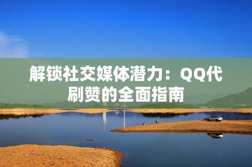 解锁社交媒体潜力：QQ代刷赞的全面指南