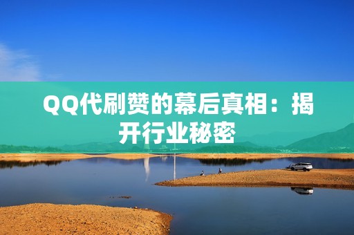 QQ代刷赞的幕后真相：揭开行业秘密