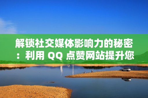 解锁社交媒体影响力的秘密：利用 QQ 点赞网站提升您的知名度