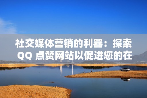 社交媒体营销的利器：探索 QQ 点赞网站以促进您的在线形象