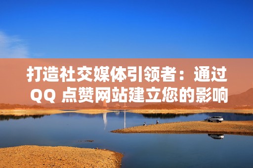 打造社交媒体引领者：通过 QQ 点赞网站建立您的影响力和可信度