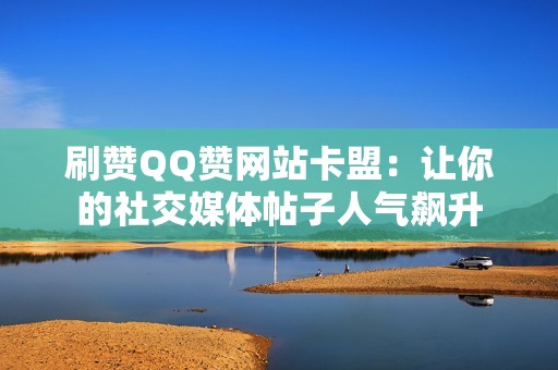 刷赞QQ赞网站卡盟：让你的社交媒体帖子人气飙升