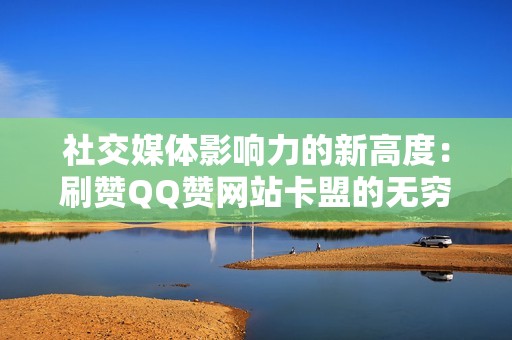 社交媒体影响力的新高度：刷赞QQ赞网站卡盟的无穷潜力