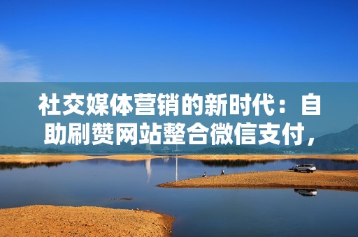 社交媒体营销的新时代：自助刷赞网站整合微信支付，实现流量提升无忧