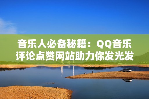 音乐人必备秘籍：QQ音乐评论点赞网站助力你发光发热