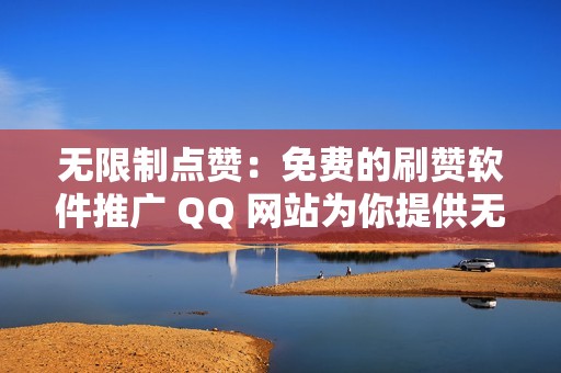 无限制点赞：免费的刷赞软件推广 QQ 网站为你提供无上限的点赞