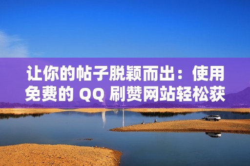 让你的帖子脱颖而出：使用免费的 QQ 刷赞网站轻松获得更多点赞