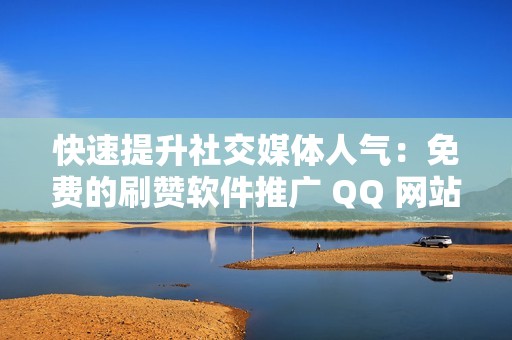 快速提升社交媒体人气：免费的刷赞软件推广 QQ 网站助你轻松获得关注