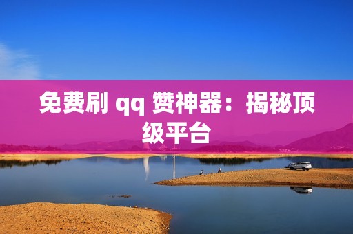 免费刷 qq 赞神器：揭秘顶级平台