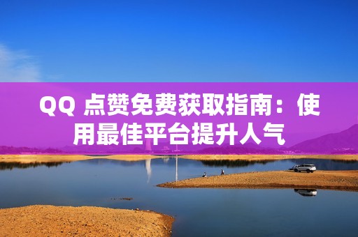 QQ 点赞免费获取指南：使用最佳平台提升人气