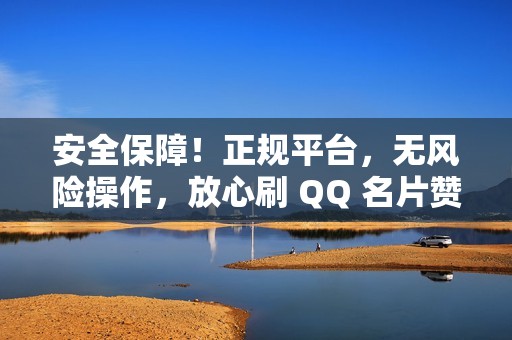 安全保障！正规平台，无风险操作，放心刷 QQ 名片赞