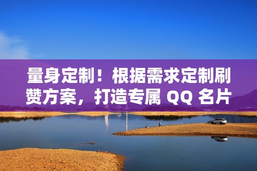 量身定制！根据需求定制刷赞方案，打造专属 QQ 名片名片