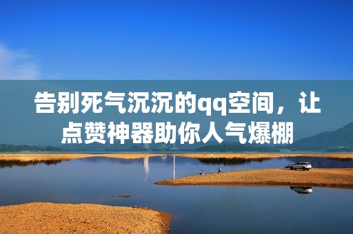 告别死气沉沉的qq空间，让点赞神器助你人气爆棚