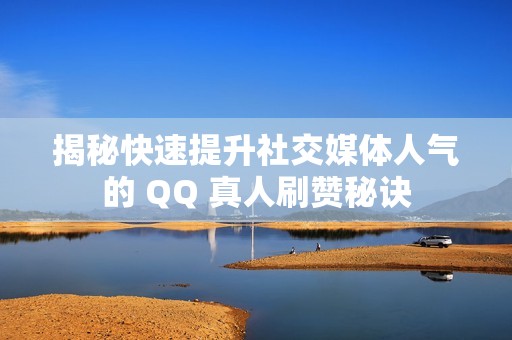 揭秘快速提升社交媒体人气的 QQ 真人刷赞秘诀