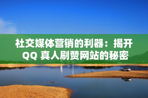 社交媒体营销的利器：揭开 QQ 真人刷赞网站的秘密