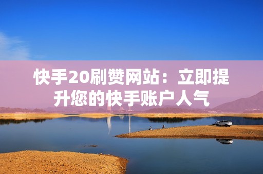 快手20刷赞网站：立即提升您的快手账户人气