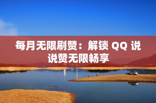 每月无限刷赞：解锁 QQ 说说赞无限畅享