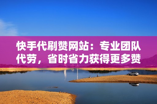 快手代刷赞网站：专业团队代劳，省时省力获得更多赞