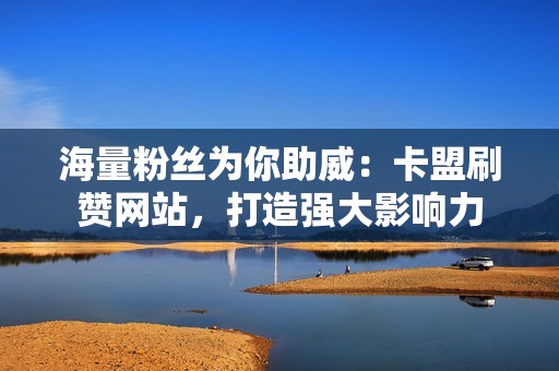 海量粉丝为你助威：卡盟刷赞网站，打造强大影响力