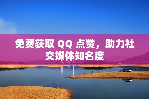 免费获取 QQ 点赞，助力社交媒体知名度