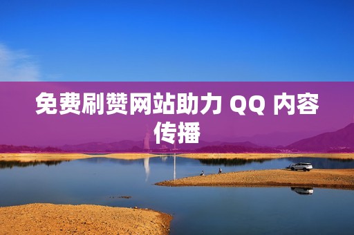 免费刷赞网站助力 QQ 内容传播