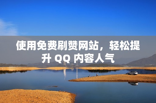 使用免费刷赞网站，轻松提升 QQ 内容人气