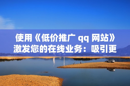 使用《低价推广 qq 网站》激发您的在线业务：吸引更多受众，建立品牌知名度