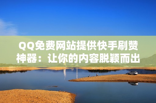 QQ免费网站提供快手刷赞神器：让你的内容脱颖而出