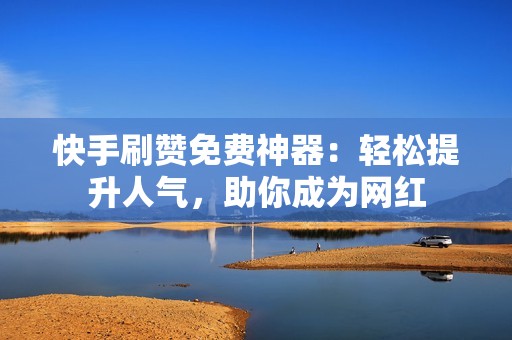 快手刷赞免费神器：轻松提升人气，助你成为网红