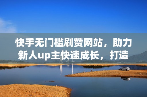 快手无门槛刷赞网站，助力新人up主快速成长，打造流量盛宴