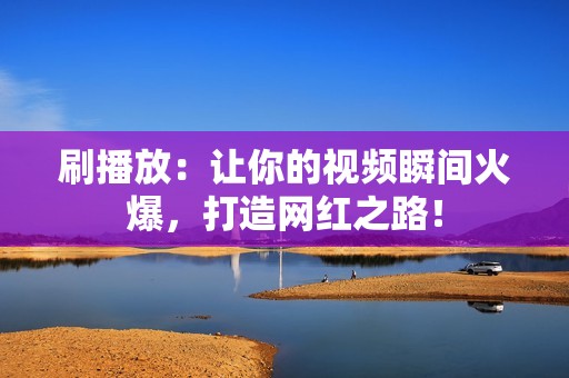 刷播放：让你的视频瞬间火爆，打造网红之路！