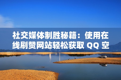 社交媒体制胜秘籍：使用在线刷赞网站轻松获取 QQ 空间赞