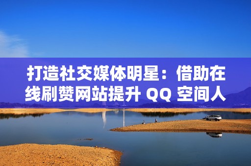 打造社交媒体明星：借助在线刷赞网站提升 QQ 空间人气