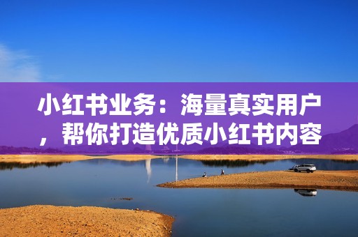 小红书业务：海量真实用户，帮你打造优质小红书内容！