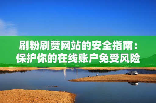 刷粉刷赞网站的安全指南：保护你的在线账户免受风险