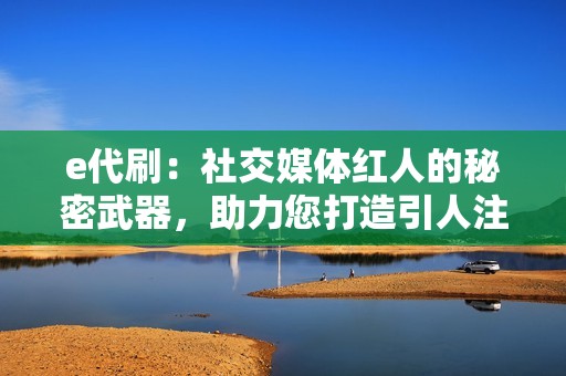 e代刷：社交媒体红人的秘密武器，助力您打造引人注目的在线形象