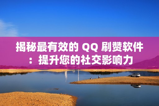 揭秘最有效的 QQ 刷赞软件：提升您的社交影响力